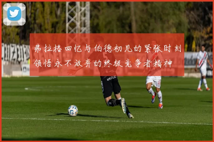 弗拉格回忆与伯德初见的紧张时刻领悟永不放弃的终极竞争者精神