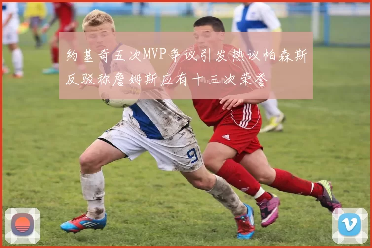 约基奇五次MVP争议引发热议帕森斯反驳称詹姆斯应有十三次荣誉