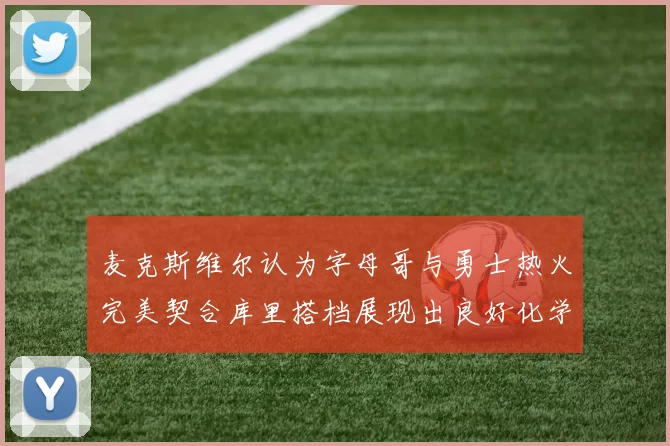 麦克斯维尔认为字母哥与勇士热火完美契合库里搭档展现出良好化学反应