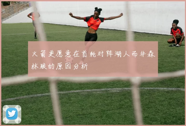 火箭更愿意在首轮对阵湖人而非森林狼的原因分析