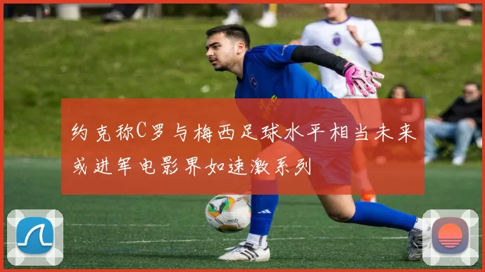 约克称C罗与梅西足球水平相当未来或进军电影界如速激系列