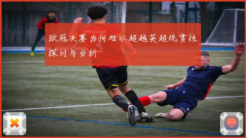 欧冠决赛为何难以超越英超观赏性探讨与分析