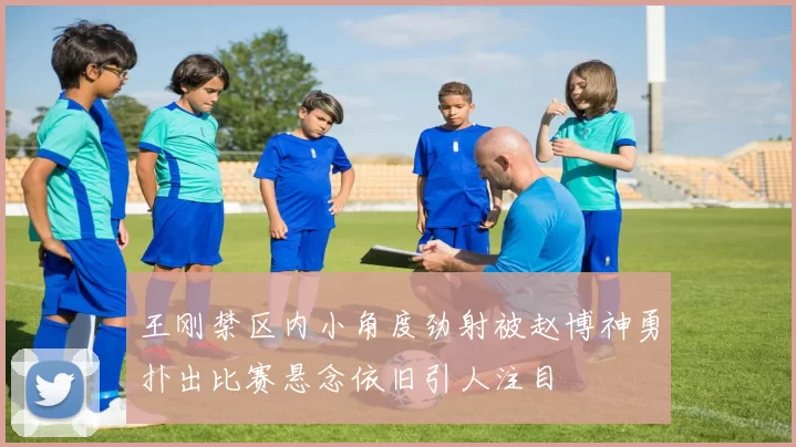王刚禁区内小角度劲射被赵博神勇扑出比赛悬念依旧引人注目