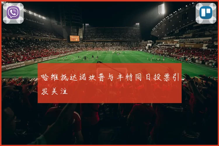 哈维抵达诺坎普与丰特同日投票引发关注