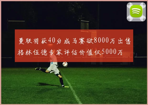 曼联将获40分成马赛欲8000万出售格林伍德专家评估价值仅5000万