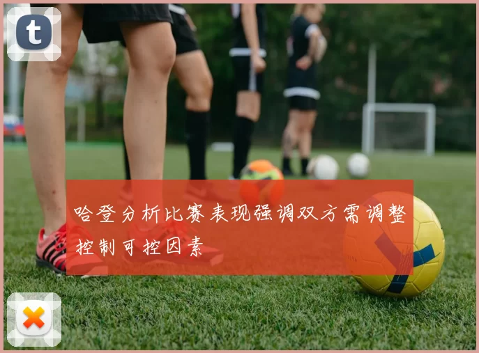 哈登分析比赛表现强调双方需调整控制可控因素