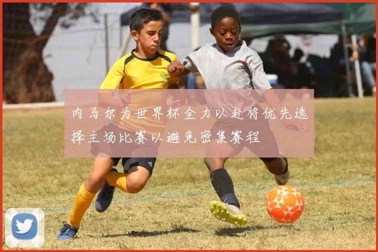 内马尔为世界杯全力以赴将优先选择主场比赛以避免密集赛程