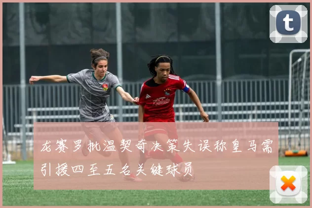 龙赛罗批温契奇决策失误称皇马需引援四至五名关键球员