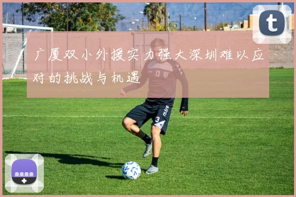 广厦双小外援实力强大深圳难以应对的挑战与机遇
