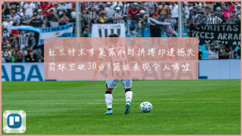 杜兰特末节复苏加时拼搏却遗憾失罚球空砍30分8篮板表现令人唏嘘