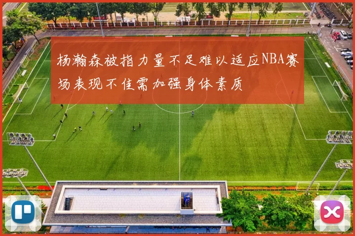 杨瀚森被指力量不足难以适应NBA赛场表现不佳需加强身体素质