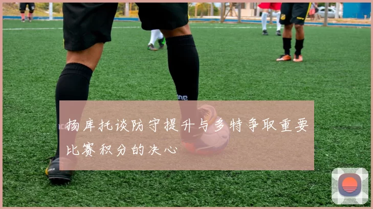 扬库托谈防守提升与多特争取重要比赛积分的决心