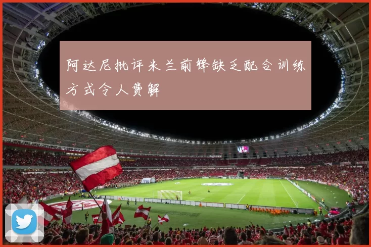 阿达尼批评米兰前锋缺乏配合训练方式令人费解