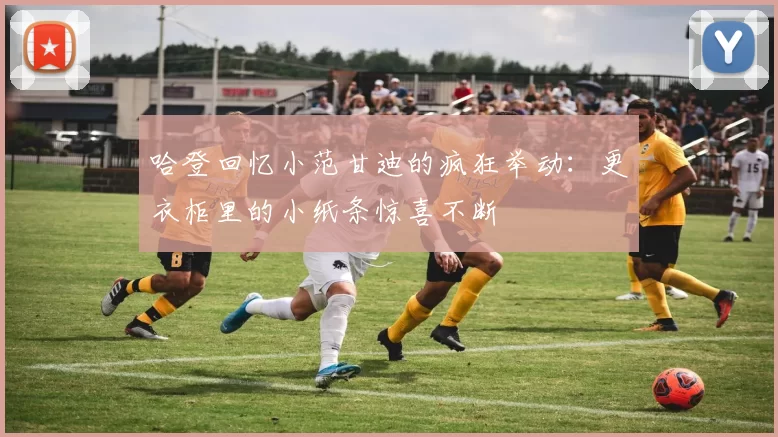哈登回忆小范甘迪的疯狂举动：更衣柜里的小纸条惊喜不断