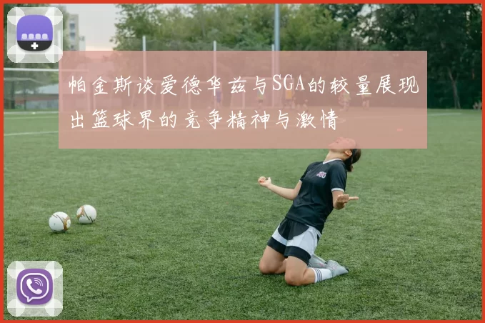 帕金斯谈爱德华兹与SGA的较量展现出篮球界的竞争精神与激情