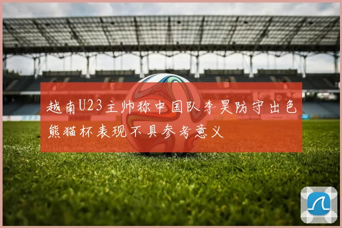越南U23主帅称中国队李昊防守出色熊猫杯表现不具参考意义