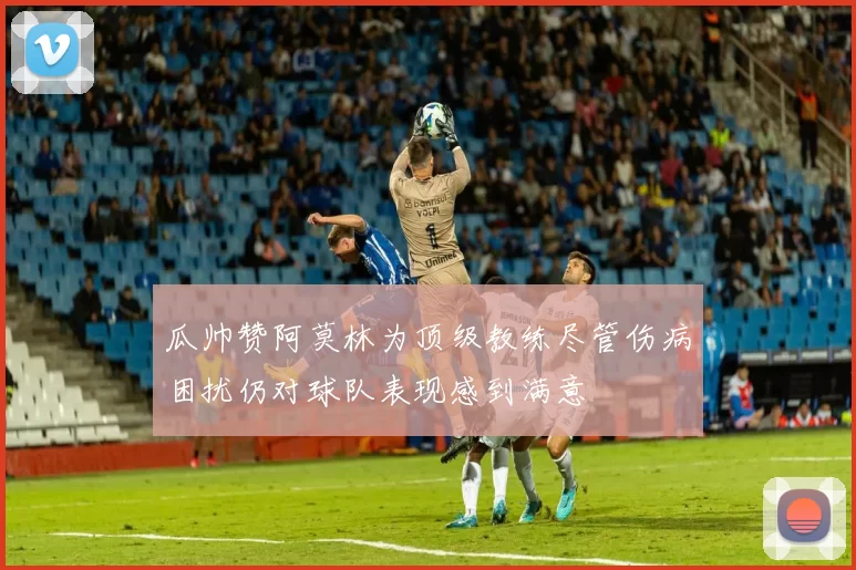 瓜帅赞阿莫林为顶级教练尽管伤病困扰仍对球队表现感到满意