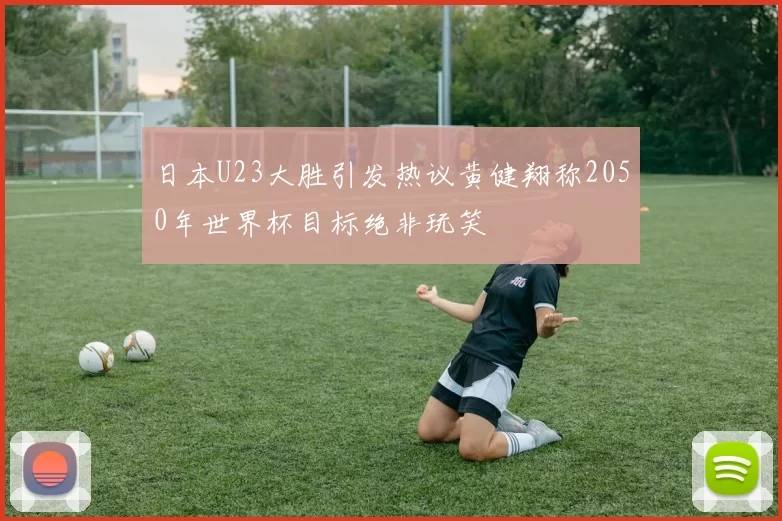日本U23大胜引发热议黄健翔称2050年世界杯目标绝非玩笑