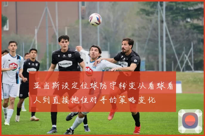 亚当斯谈定位球防守转变从看球看人到直接抱住对手的策略变化