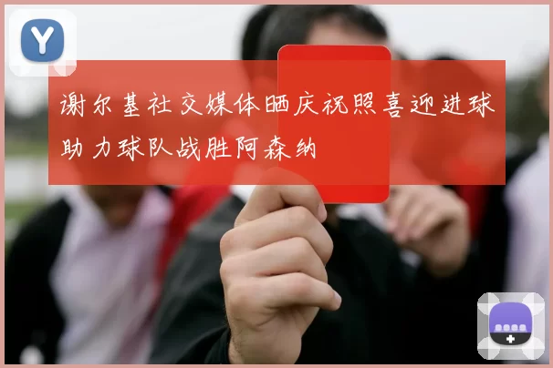 谢尔基社交媒体晒庆祝照喜迎进球助力球队战胜阿森纳