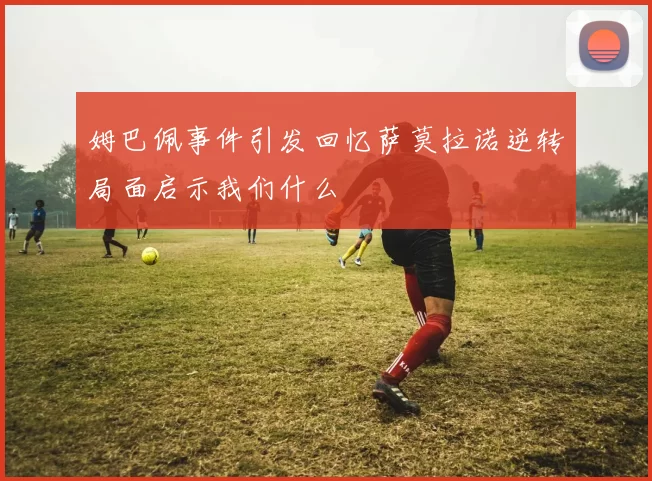 姆巴佩事件引发回忆萨莫拉诺逆转局面启示我们什么